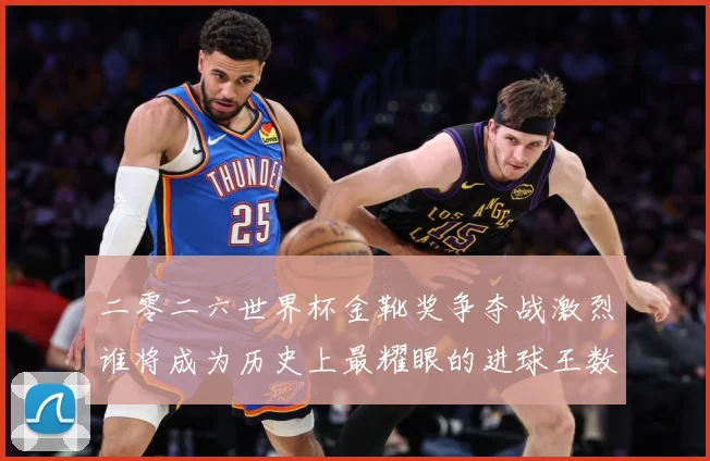 二零二六世界杯金靴奖争夺战激烈谁将成为历史上最耀眼的进球王数据研判：最新赛事动态与深度分析