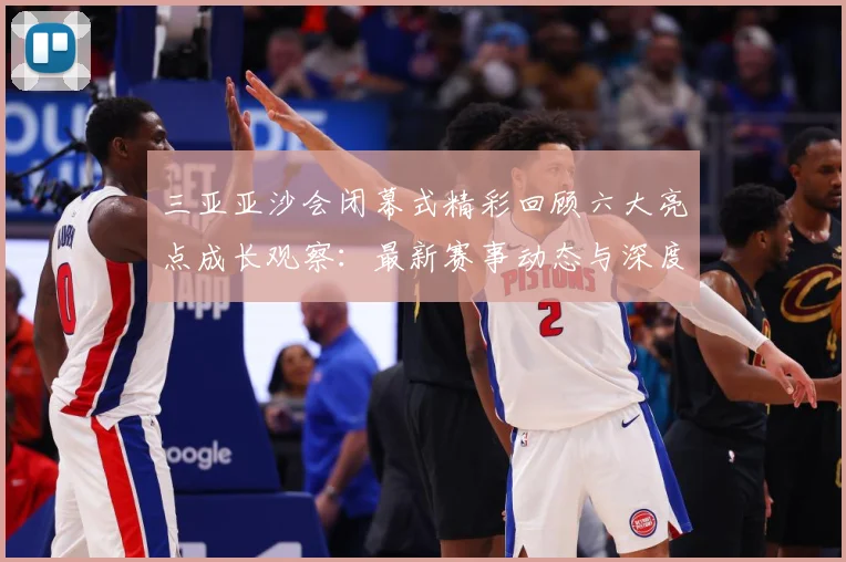 三亚亚沙会闭幕式精彩回顾六大亮点成长观察：最新赛事动态与深度分析