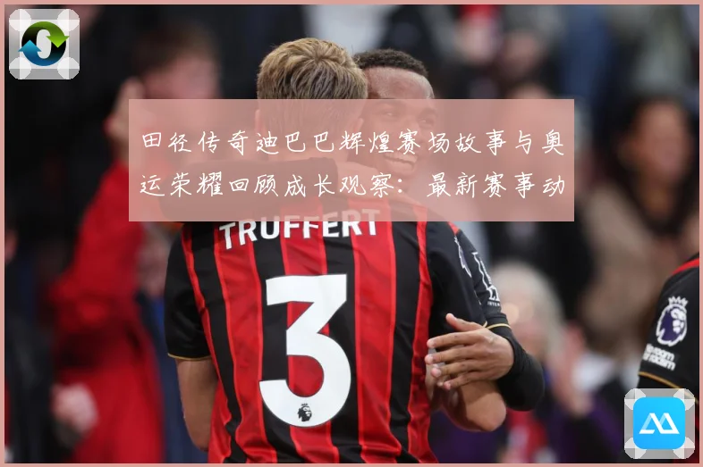 田径传奇迪巴巴辉煌赛场故事与奥运荣耀回顾成长观察：最新赛事动态与深度分析