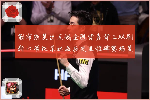 勒布朗复出五战全胜背靠背三双刷新六项纪录达成历史里程碑赛场复盘：最新赛事动态与深度分析