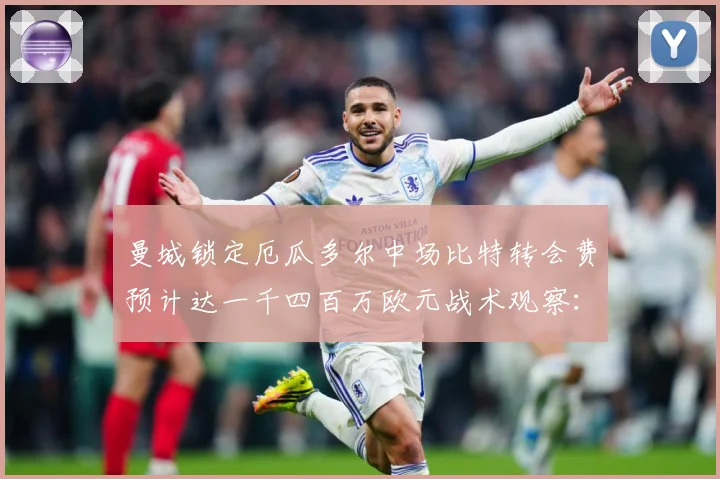 曼城锁定厄瓜多尔中场比特转会费预计达一千四百万欧元战术观察：最新赛事动态与深度分析