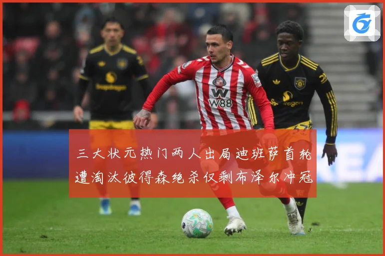 三大状元热门两人出局迪班萨首轮遭淘汰彼得森绝杀仅剩布泽尔冲冠成长观察：最新赛事动态与深度分析