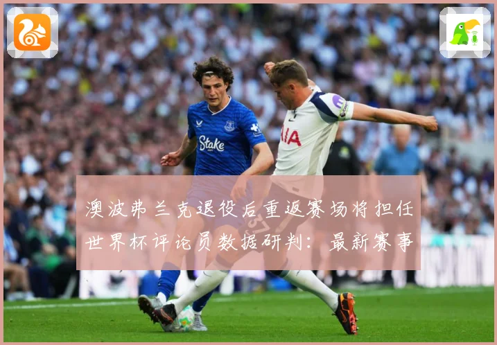 澳波弗兰克退役后重返赛场将担任世界杯评论员数据研判：最新赛事动态与深度分析