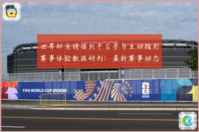 世界杯竞猜福利平台参与互动精彩赛事体验数据研判：最新赛事动态与深度分析