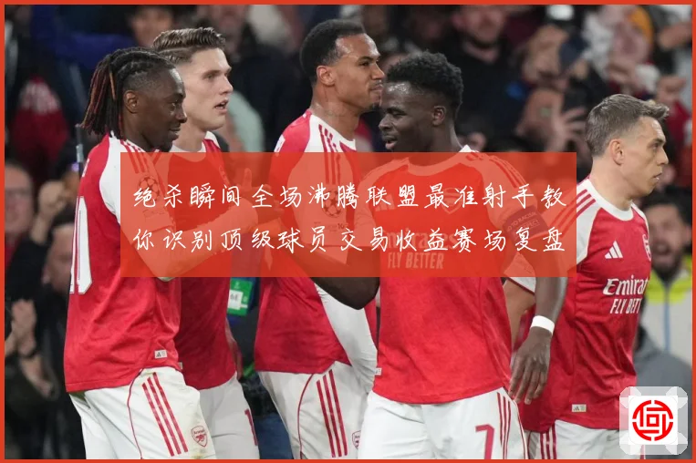绝杀瞬间全场沸腾联盟最准射手教你识别顶级球员交易收益赛场复盘：最新赛事动态与深度分析