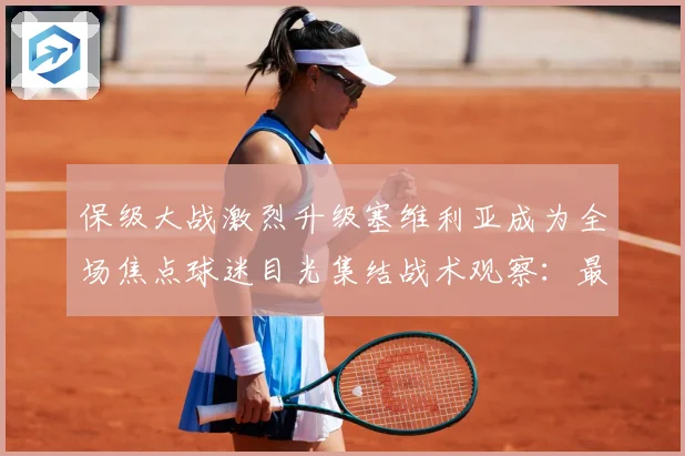 保级大战激烈升级塞维利亚成为全场焦点球迷目光集结战术观察：最新赛事动态与深度分析
