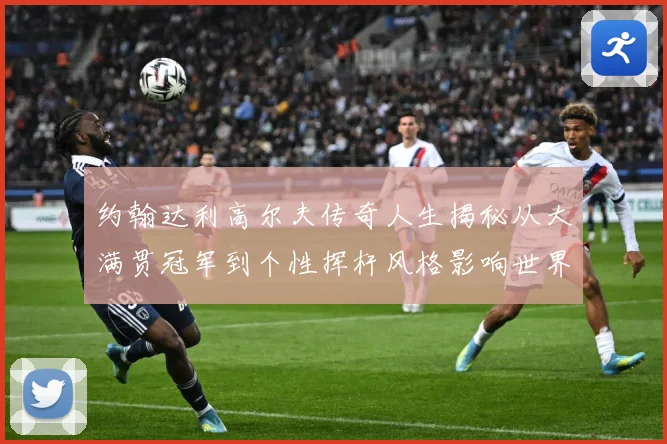 约翰达利高尔夫传奇人生揭秘从大满贯冠军到个性挥杆风格影响世界球迷之路：最新赛事动态与深度分析