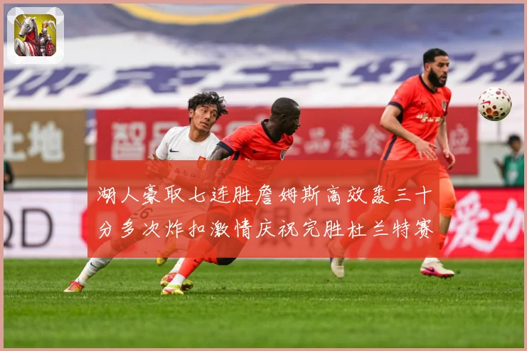 湖人豪取七连胜詹姆斯高效轰三十分多次炸扣激情庆祝完胜杜兰特赛场复盘：最新赛事动态与深度分析