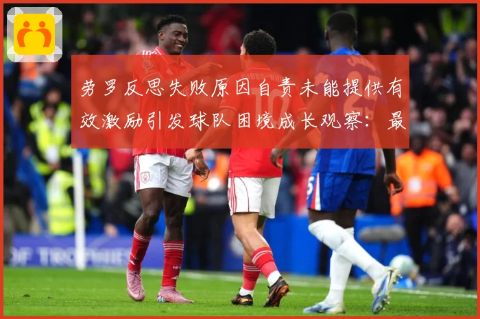 劳罗反思失败原因自责未能提供有效激励引发球队困境成长观察：最新赛事动态与深度分析