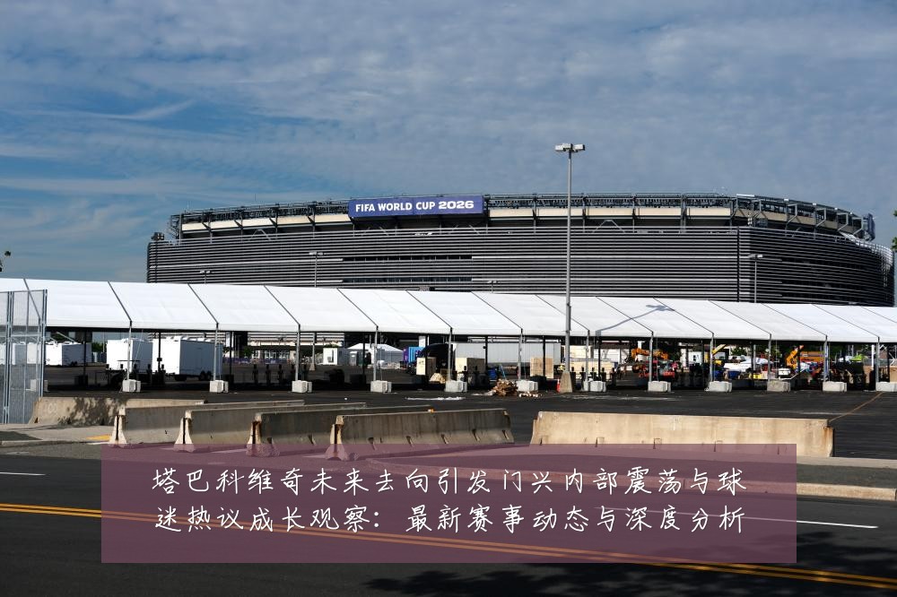 塔巴科维奇未来去向引发门兴内部震荡与球迷热议成长观察：最新赛事动态与深度分析