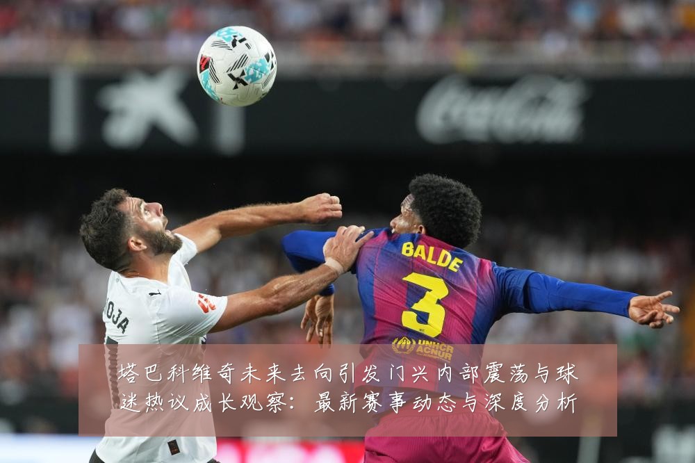 塔巴科维奇未来去向引发门兴内部震荡与球迷热议成长观察：最新赛事动态与深度分析