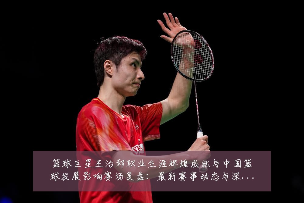 篮球巨星王治郅职业生涯辉煌成就与中国篮球发展影响赛场复盘:最新赛事动态与深度分析
