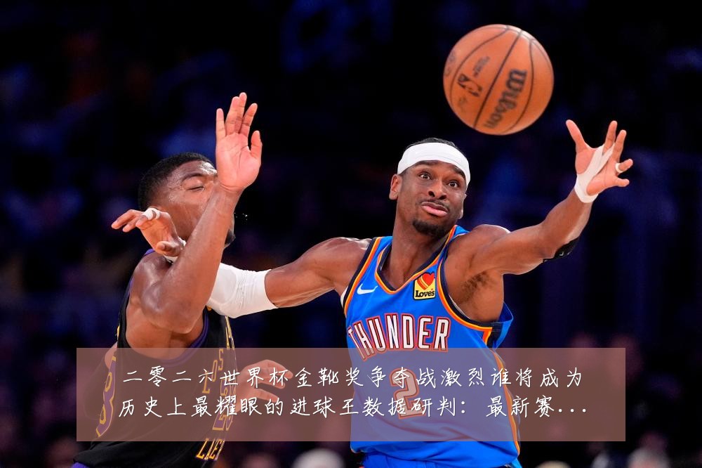 二零二六世界杯金靴奖争夺战激烈谁将成为历史上最耀眼的进球王数据研判:最新赛事动态与深度分析