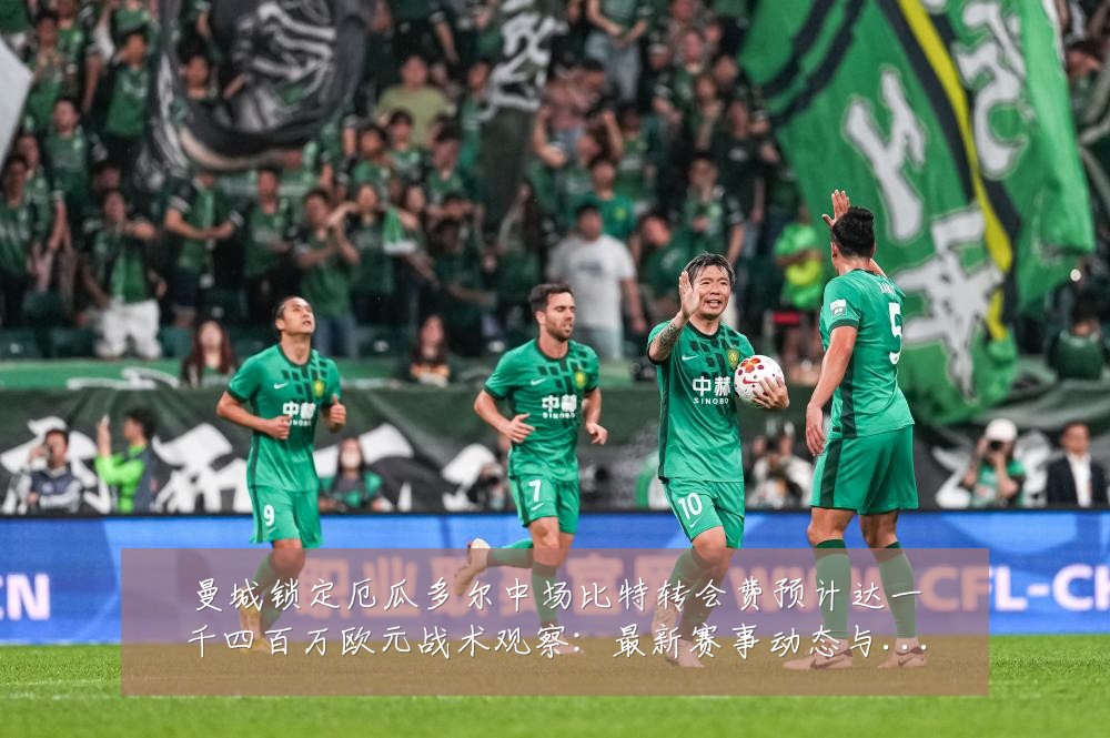 曼城锁定厄瓜多尔中场比特转会费预计达一千四百万欧元战术观察:最新赛事动态与深度分析