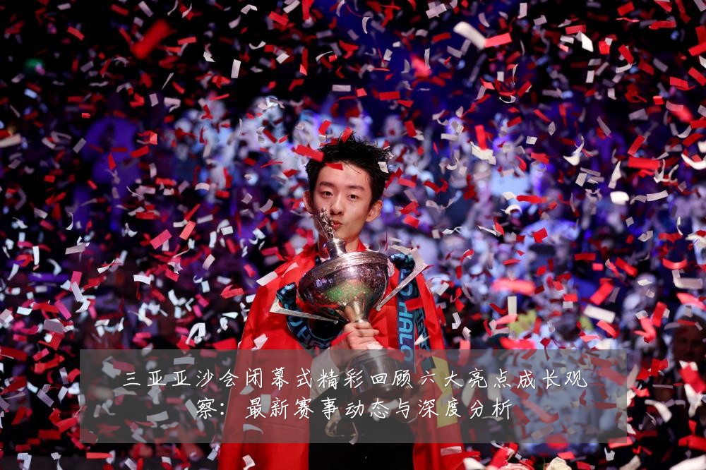 三亚亚沙会闭幕式精彩回顾六大亮点成长观察:最新赛事动态与深度分析